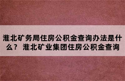 淮北矿务局住房公积金查询办法是什么？ 淮北矿业集团住房公积金查询